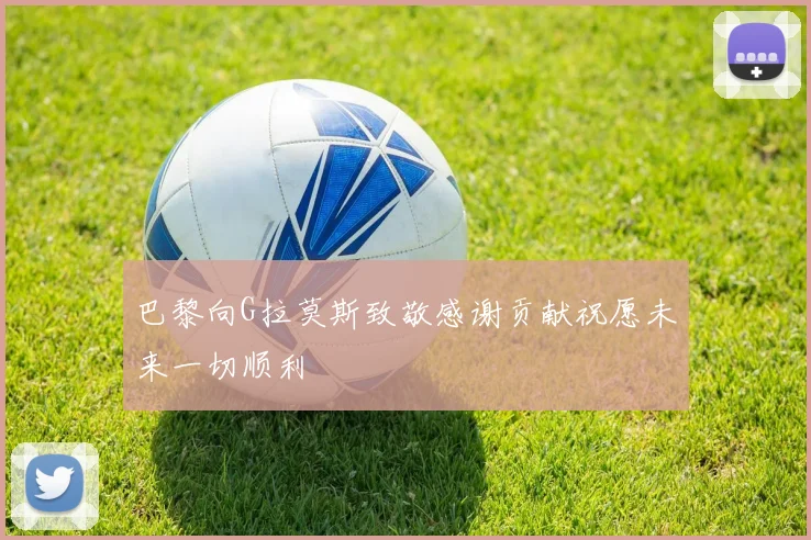巴黎向G拉莫斯致敬感谢贡献祝愿未来一切顺利