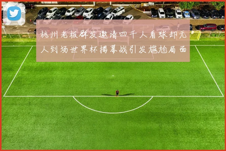 杭州老板群发邀请四千人看球却无人到场世界杯揭幕战引发尴尬局面
