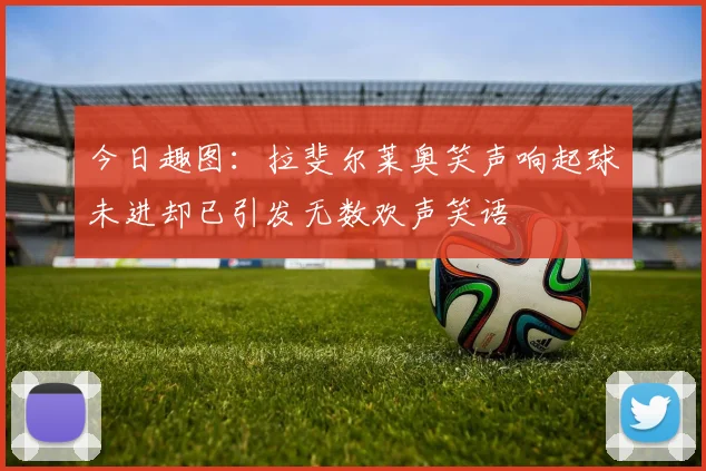 今日趣图：拉斐尔莱奥笑声响起球未进却已引发无数欢声笑语