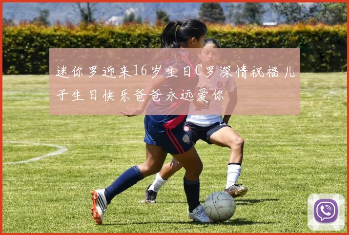 迷你罗迎来16岁生日C罗深情祝福儿子生日快乐爸爸永远爱你