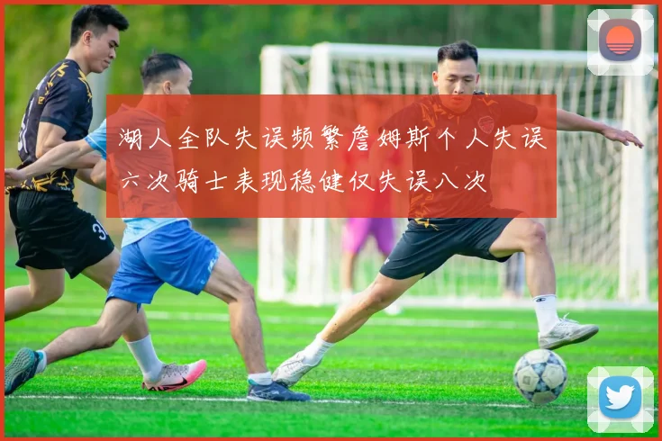 湖人全队失误频繁詹姆斯个人失误六次骑士表现稳健仅失误八次