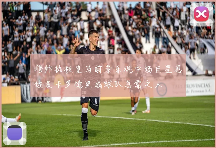 穆帅执教皇马前景乐观中场巨星恩佐麦卡罗德里成球队急需之人