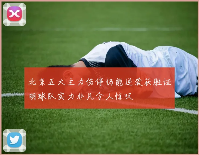 北京五大主力伤停仍能逆袭获胜证明球队实力非凡令人惊叹