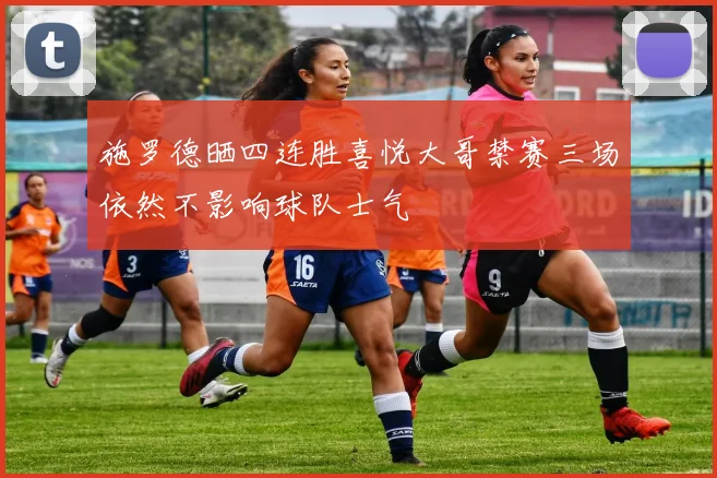 施罗德晒四连胜喜悦大哥禁赛三场依然不影响球队士气