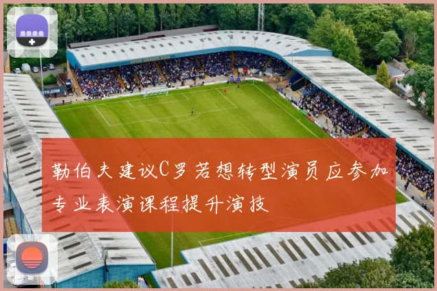 勒伯夫建议C罗若想转型演员应参加专业表演课程提升演技