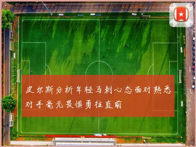 皮尔斯分析年轻马刺心态面对熟悉对手毫无畏惧勇往直前