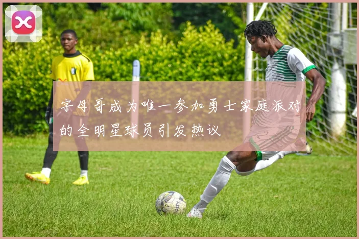 字母哥成为唯一参加勇士家庭派对的全明星球员引发热议