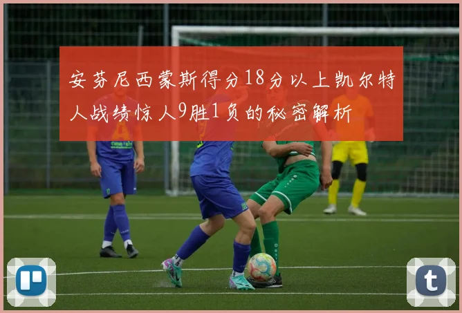 安芬尼西蒙斯得分18分以上凯尔特人战绩惊人9胜1负的秘密解析