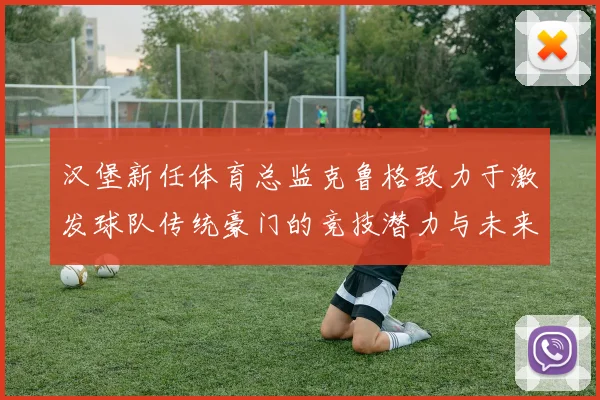 汉堡新任体育总监克鲁格致力于激发球队传统豪门的竞技潜力与未来发展