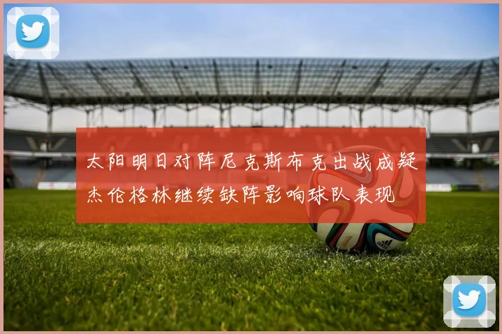 太阳明日对阵尼克斯布克出战成疑杰伦格林继续缺阵影响球队表现