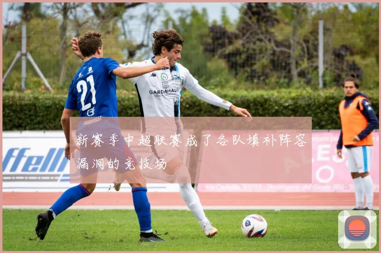 新赛季中超联赛成了各队填补阵容漏洞的竞技场