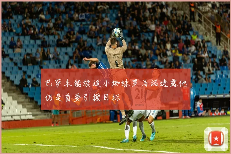 巴萨未能续追小蜘蛛罗马诺透露他仍是首要引援目标