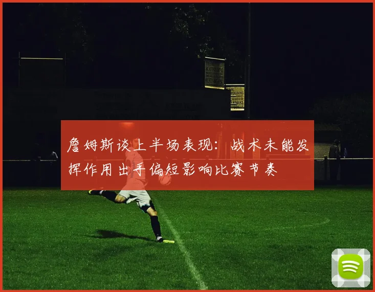 詹姆斯谈上半场表现：战术未能发挥作用出手偏短影响比赛节奏