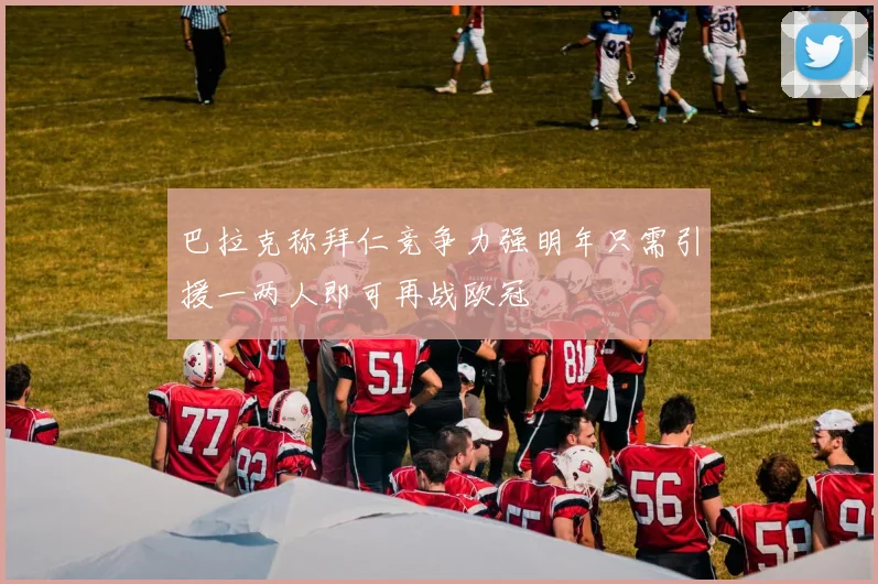 巴拉克称拜仁竞争力强明年只需引援一两人即可再战欧冠