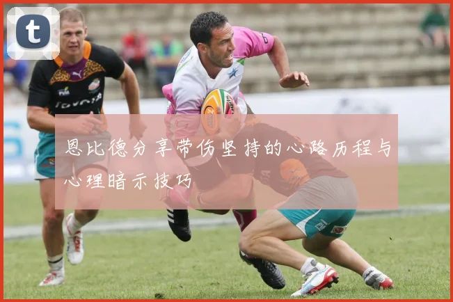 恩比德分享带伤坚持的心路历程与心理暗示技巧